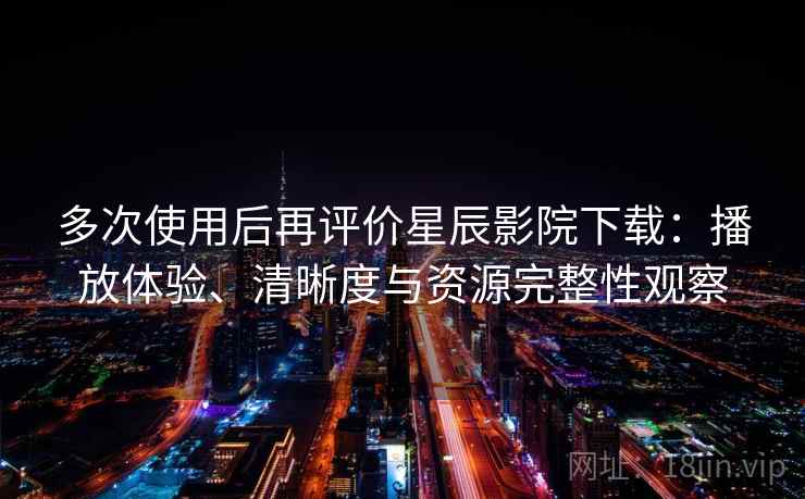 多次使用后再评价星辰影院下载：播放体验、清晰度与资源完整性观察-第2张图片