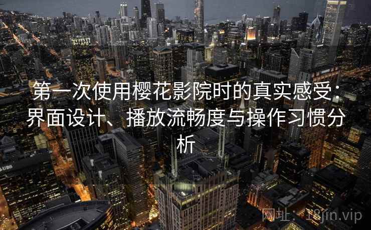 第一次使用樱花影院时的真实感受：界面设计、播放流畅度与操作习惯分析-第2张图片