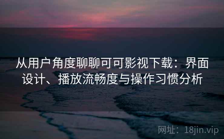 从用户角度聊聊可可影视下载：界面设计、播放流畅度与操作习惯分析-第1张图片