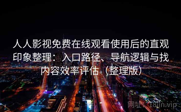 人人影视免费在线观看使用后的直观印象整理：入口路径、导航逻辑与找内容效率评估（整理版）-第2张图片