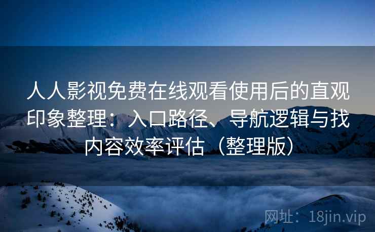 人人影视免费在线观看使用后的直观印象整理：入口路径、导航逻辑与找内容效率评估（整理版）-第1张图片