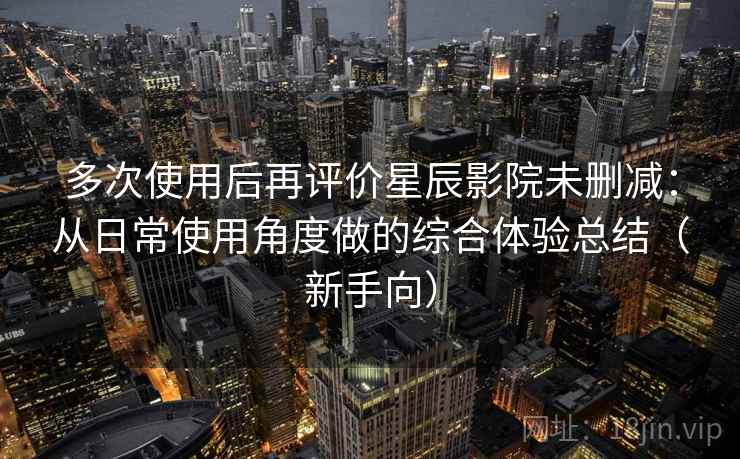 多次使用后再评价星辰影院未删减：从日常使用角度做的综合体验总结（新手向）-第1张图片