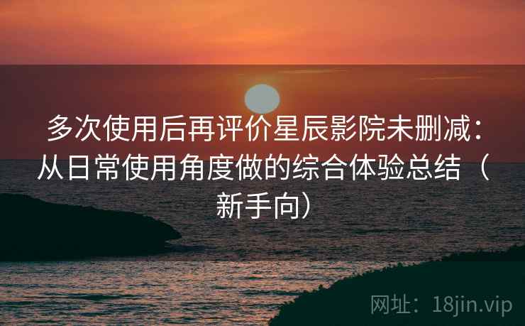 多次使用后再评价星辰影院未删减：从日常使用角度做的综合体验总结（新手向）-第2张图片