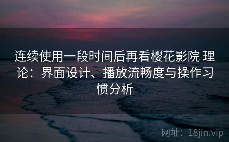 连续使用一段时间后再看樱花影院 理论：界面设计、播放流畅度与操作习惯分析-第1张图片