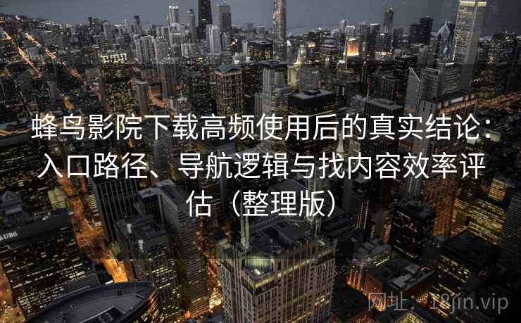 蜂鸟影院下载高频使用后的真实结论：入口路径、导航逻辑与找内容效率评估（整理版）-第2张图片