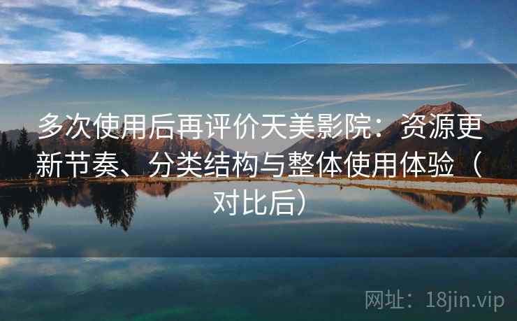 多次使用后再评价天美影院：资源更新节奏、分类结构与整体使用体验（对比后）-第2张图片