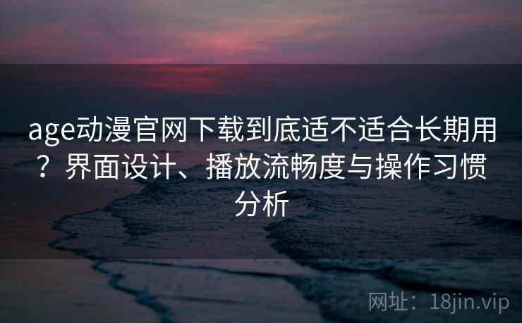 age动漫官网下载到底适不适合长期用？界面设计、播放流畅度与操作习惯分析-第1张图片