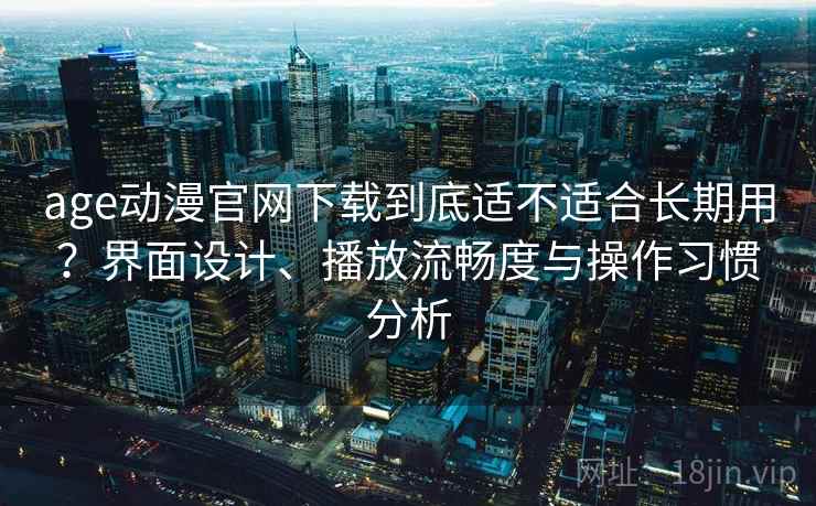 age动漫官网下载到底适不适合长期用？界面设计、播放流畅度与操作习惯分析-第2张图片