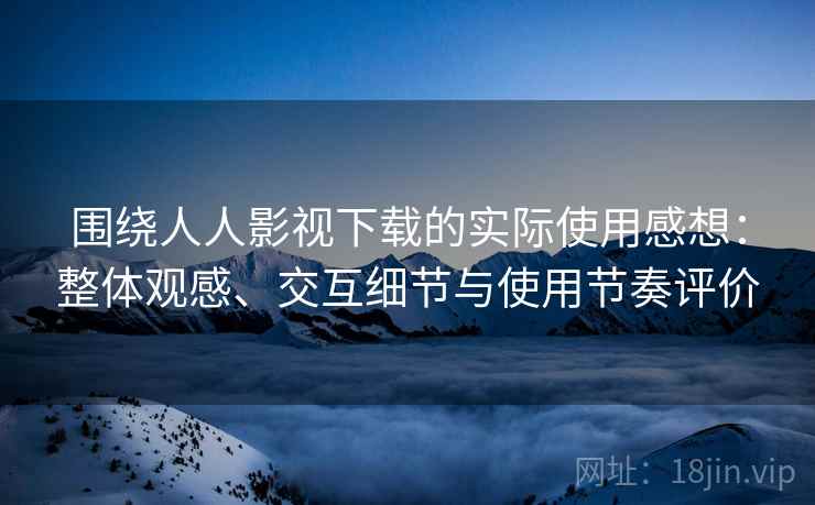围绕人人影视下载的实际使用感想：整体观感、交互细节与使用节奏评价-第2张图片