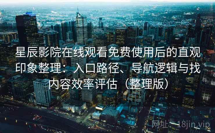 星辰影院在线观看免费使用后的直观印象整理：入口路径、导航逻辑与找内容效率评估（整理版）-第2张图片