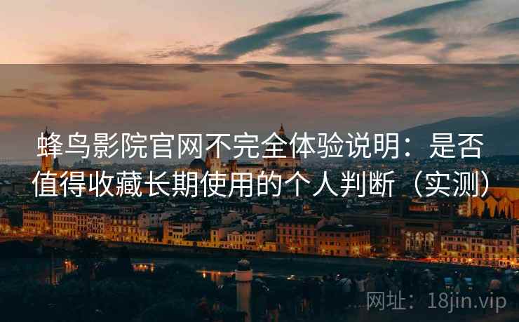 蜂鸟影院官网不完全体验说明：是否值得收藏长期使用的个人判断（实测）-第2张图片