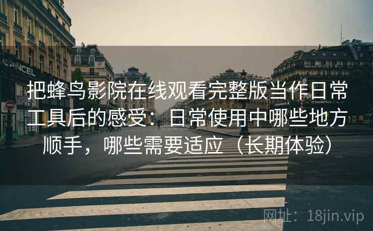 把蜂鸟影院在线观看完整版当作日常工具后的感受：日常使用中哪些地方顺手，哪些需要适应（长期体验）-第1张图片