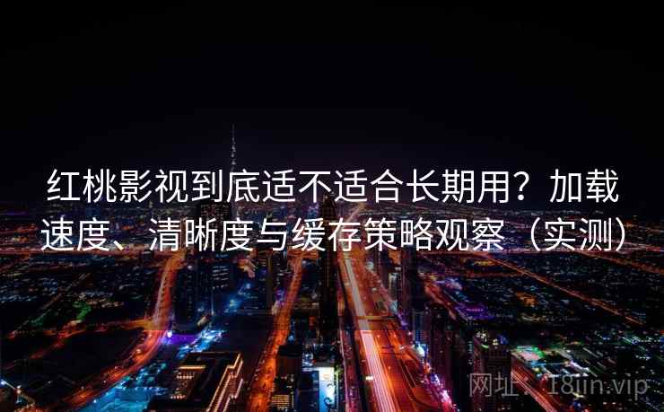 红桃影视到底适不适合长期用？加载速度、清晰度与缓存策略观察（实测）-第2张图片