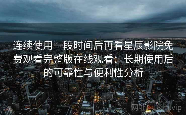 连续使用一段时间后再看星辰影院免费观看完整版在线观看：长期使用后的可靠性与便利性分析-第2张图片