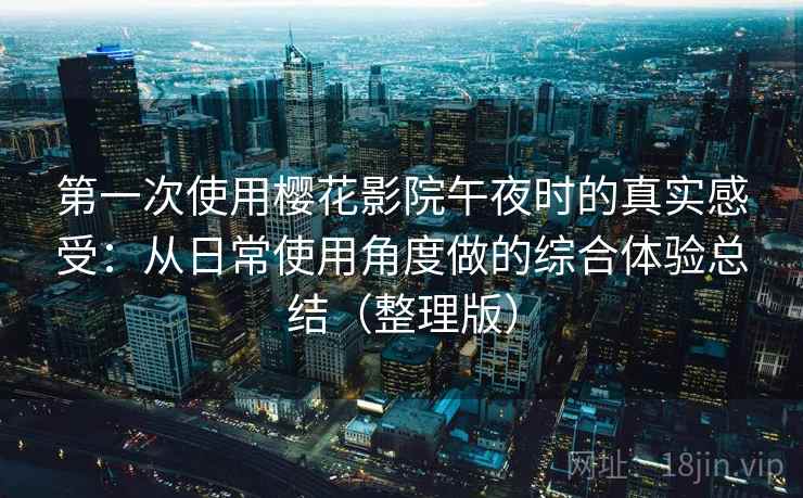 第一次使用樱花影院午夜时的真实感受：从日常使用角度做的综合体验总结（整理版）-第2张图片