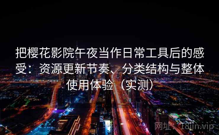 把樱花影院午夜当作日常工具后的感受：资源更新节奏、分类结构与整体使用体验（实测）-第1张图片
