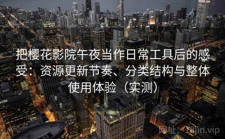 把樱花影院午夜当作日常工具后的感受：资源更新节奏、分类结构与整体使用体验（实测）-第2张图片