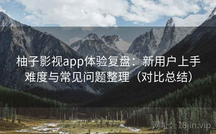 柚子影视app体验复盘：新用户上手难度与常见问题整理（对比总结）-第2张图片