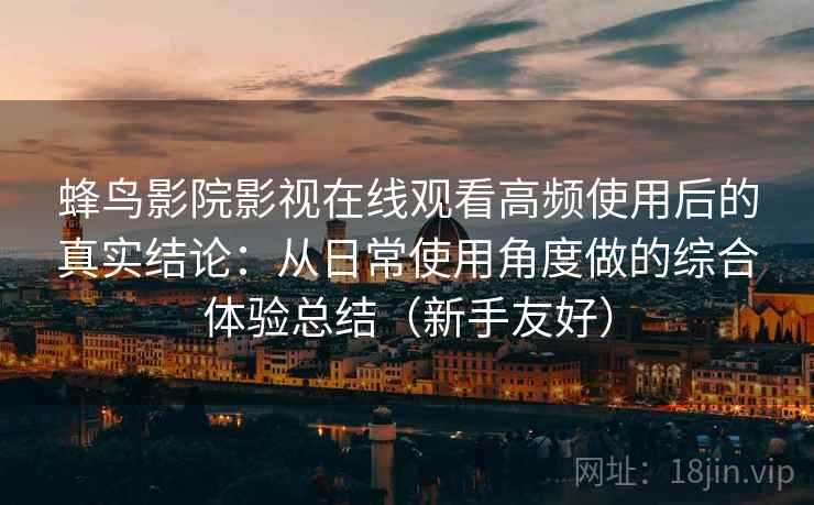蜂鸟影院影视在线观看高频使用后的真实结论：从日常使用角度做的综合体验总结（新手友好）-第1张图片