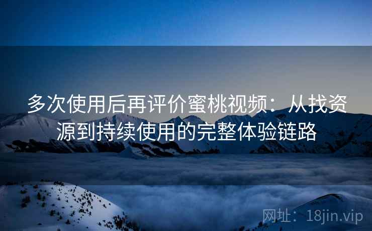 多次使用后再评价蜜桃视频:从找资源到持续使用的完整体验链路-第1张图片 多次使用后再评价蜜桃视频:从找资源到持续使用的完整体验链路-第1张图片
