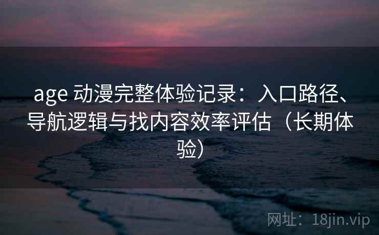 age 动漫完整体验记录:入口路径、导航逻辑与找内容效率评估(长期体验)-第1张图片 age 动漫完整体验记录:入口路径、导航逻辑与找内容效率评估(长期体验)-第1张图片