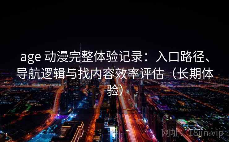 age 动漫完整体验记录:入口路径、导航逻辑与找内容效率评估(长期体验)-第2张图片 age 动漫完整体验记录:入口路径、导航逻辑与找内容效率评估(长期体验)-第2张图片