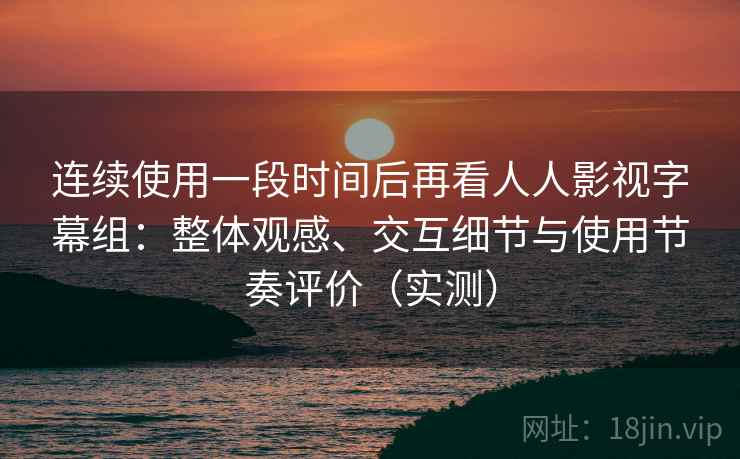 连续使用一段时间后再看人人影视字幕组:整体观感、交互细节与使用节奏评价(实测)-第2张图片 连续使用一段时间后再看人人影视字幕组:整体观感、交互细节与使用节奏评价(实测)-第2张图片