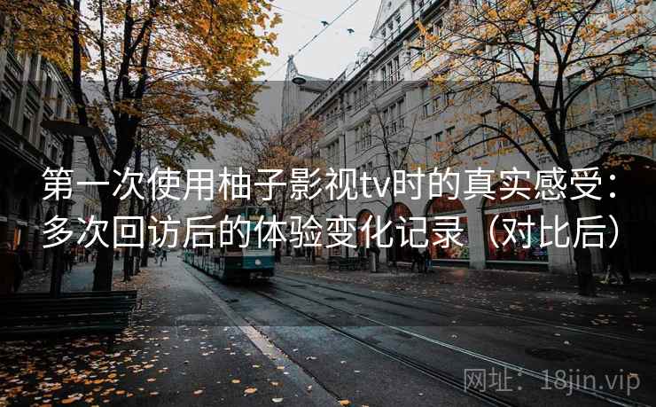 第一次使用柚子影视tv时的真实感受:多次回访后的体验变化记录(对比后)-第2张图片 第一次使用柚子影视tv时的真实感受:多次回访后的体验变化记录(对比后)-第2张图片