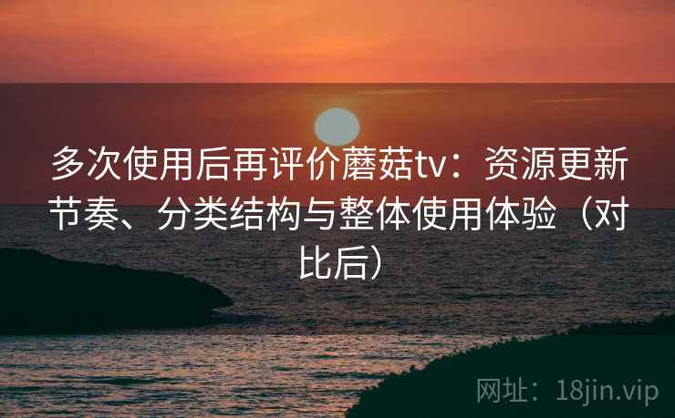 多次使用后再评价蘑菇tv:资源更新节奏、分类结构与整体使用体验(对比后)-第2张图片 多次使用后再评价蘑菇tv:资源更新节奏、分类结构与整体使用体验(对比后)-第2张图片