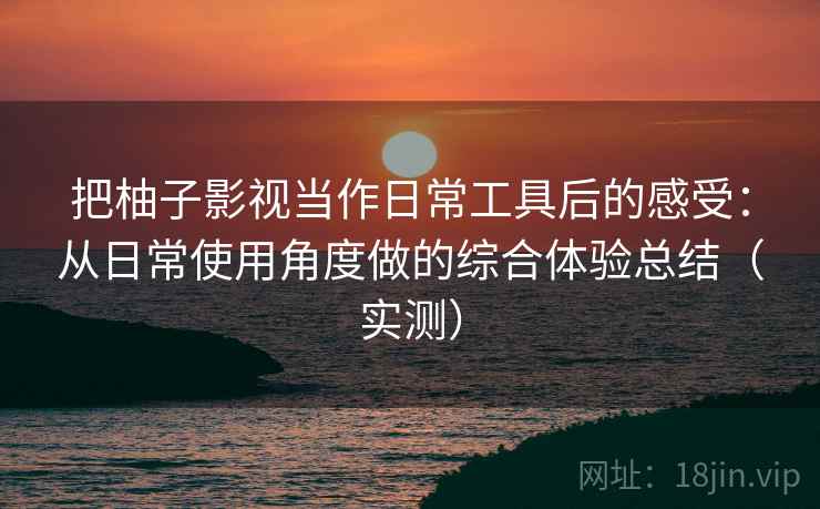 把柚子影视当作日常工具后的感受:从日常使用角度做的综合体验总结(实测)-第2张图片 把柚子影视当作日常工具后的感受:从日常使用角度做的综合体验总结(实测)-第2张图片