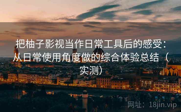 把柚子影视当作日常工具后的感受:从日常使用角度做的综合体验总结(实测)-第1张图片 把柚子影视当作日常工具后的感受:从日常使用角度做的综合体验总结(实测)-第1张图片