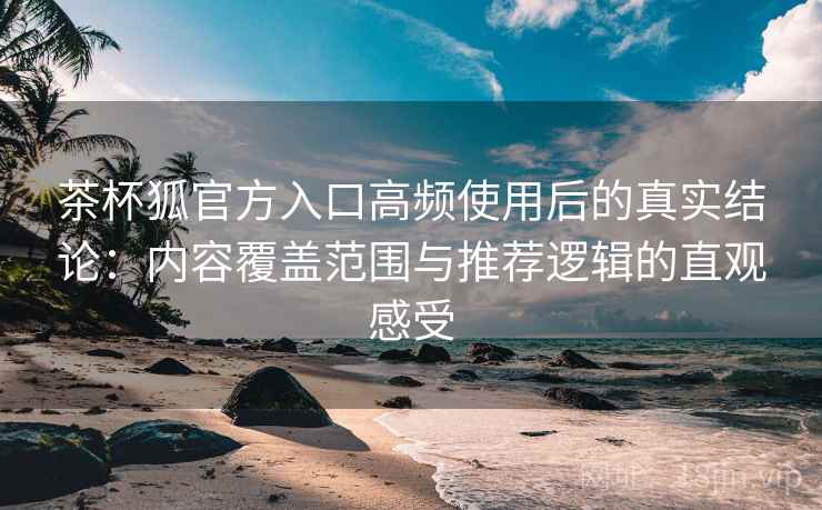 茶杯狐官方入口高频使用后的真实结论:内容覆盖范围与推荐逻辑的直观感受-第1张图片 茶杯狐官方入口高频使用后的真实结论:内容覆盖范围与推荐逻辑的直观感受-第1张图片