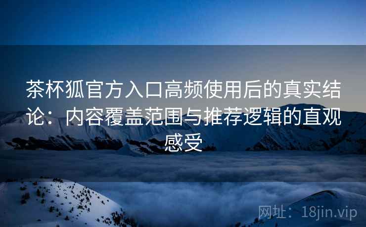 茶杯狐官方入口高频使用后的真实结论:内容覆盖范围与推荐逻辑的直观感受-第2张图片 茶杯狐官方入口高频使用后的真实结论:内容覆盖范围与推荐逻辑的直观感受-第2张图片