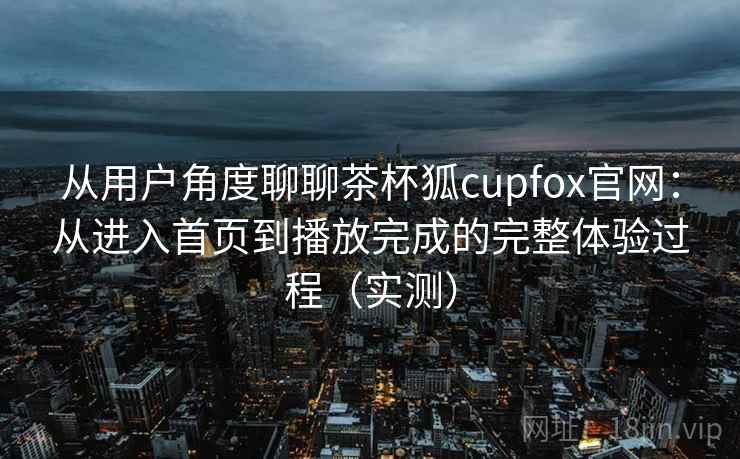 从用户角度聊聊茶杯狐cupfox官网:从进入首页到播放完成的完整体验过程(实测)-第1张图片 从用户角度聊聊茶杯狐cupfox官网:从进入首页到播放完成的完整体验过程(实测)-第1张图片