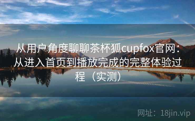 从用户角度聊聊茶杯狐cupfox官网:从进入首页到播放完成的完整体验过程(实测)-第2张图片 从用户角度聊聊茶杯狐cupfox官网:从进入首页到播放完成的完整体验过程(实测)-第2张图片
