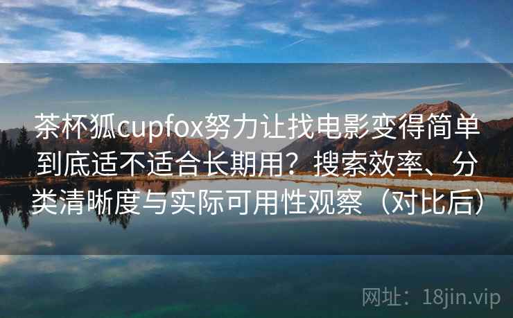 茶杯狐cupfox努力让找电影变得简单到底适不适合长期用?搜索效率、分类清晰度与实际可用性观察(对比后)-第2张图片 茶杯狐cupfox努力让找电影变得简单到底适不适合长期用?搜索效率、分类清晰度与实际可用性观察(对比后)-第2张图片
