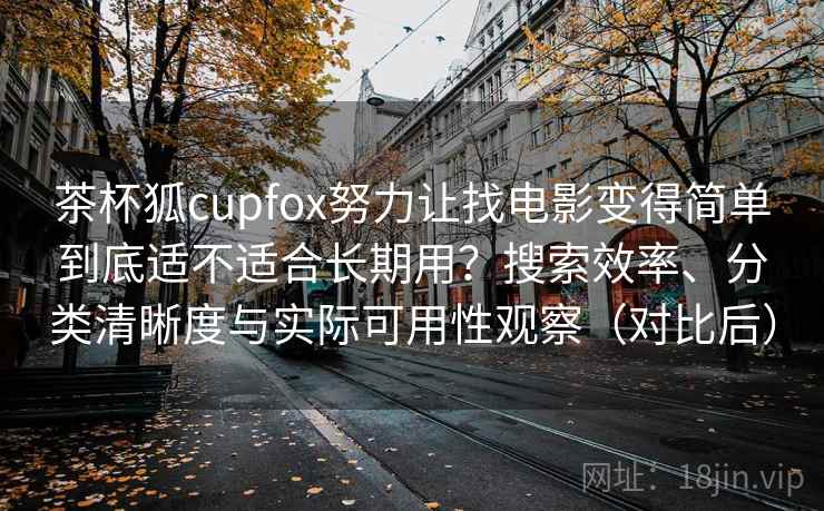 茶杯狐cupfox努力让找电影变得简单到底适不适合长期用?搜索效率、分类清晰度与实际可用性观察(对比后)-第1张图片 茶杯狐cupfox努力让找电影变得简单到底适不适合长期用?搜索效率、分类清晰度与实际可用性观察(对比后)-第1张图片