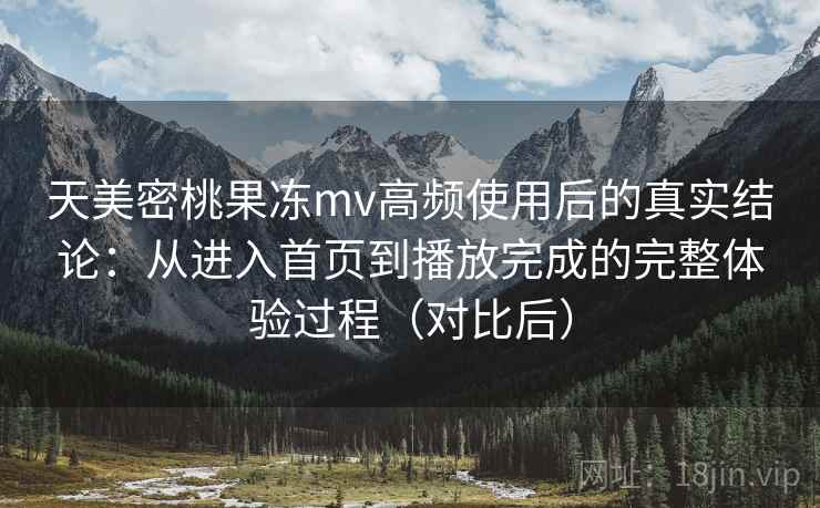 天美密桃果冻mv高频使用后的真实结论:从进入首页到播放完成的完整体验过程(对比后)-第2张图片 天美密桃果冻mv高频使用后的真实结论:从进入首页到播放完成的完整体验过程(对比后)-第2张图片