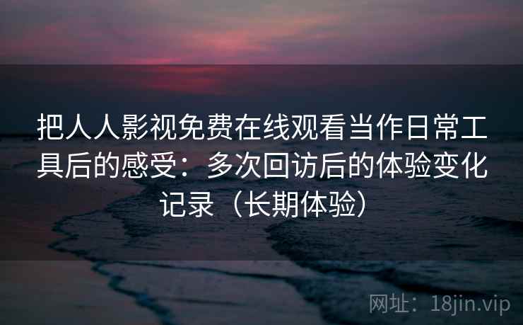 把人人影视免费在线观看当作日常工具后的感受:多次回访后的体验变化记录(长期体验)-第2张图片 把人人影视免费在线观看当作日常工具后的感受:多次回访后的体验变化记录(长期体验)-第2张图片
