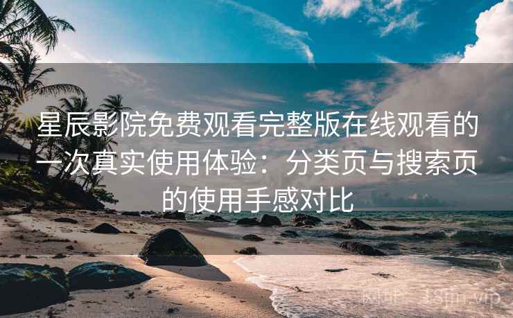 星辰影院免费观看完整版在线观看的一次真实使用体验:分类页与搜索页的使用手感对比-第2张图片 星辰影院免费观看完整版在线观看的一次真实使用体验:分类页与搜索页的使用手感对比-第2张图片
