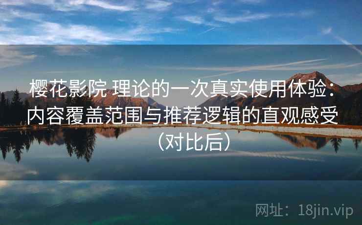 樱花影院 理论的一次真实使用体验:内容覆盖范围与推荐逻辑的直观感受(对比后)-第1张图片 樱花影院 理论的一次真实使用体验:内容覆盖范围与推荐逻辑的直观感受(对比后)-第1张图片
