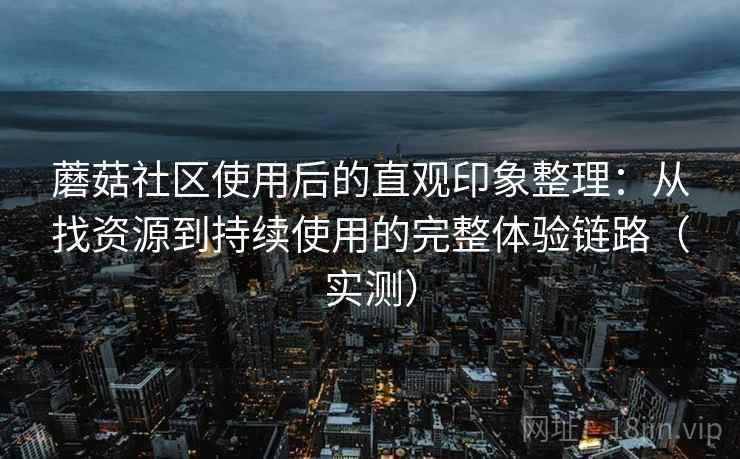 蘑菇社区使用后的直观印象整理:从找资源到持续使用的完整体验链路(实测)-第1张图片 蘑菇社区使用后的直观印象整理:从找资源到持续使用的完整体验链路(实测)-第1张图片