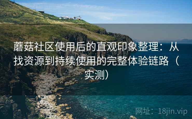 蘑菇社区使用后的直观印象整理:从找资源到持续使用的完整体验链路(实测)-第2张图片 蘑菇社区使用后的直观印象整理:从找资源到持续使用的完整体验链路(实测)-第2张图片