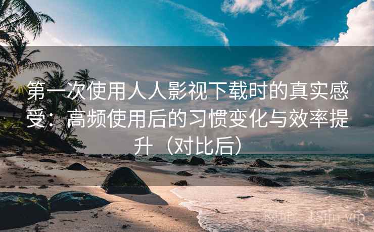 第一次使用人人影视下载时的真实感受:高频使用后的习惯变化与效率提升(对比后)-第1张图片 第一次使用人人影视下载时的真实感受:高频使用后的习惯变化与效率提升(对比后)-第1张图片