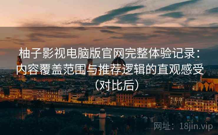 柚子影视电脑版官网完整体验记录:内容覆盖范围与推荐逻辑的直观感受(对比后)-第2张图片 柚子影视电脑版官网完整体验记录:内容覆盖范围与推荐逻辑的直观感受(对比后)-第2张图片