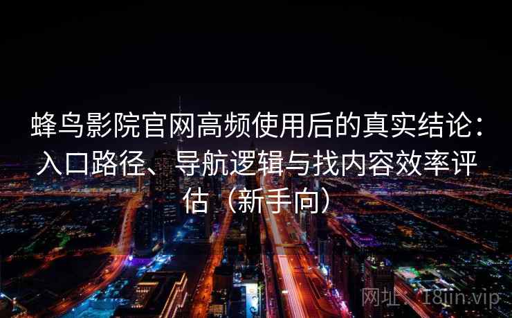 蜂鸟影院官网高频使用后的真实结论:入口路径、导航逻辑与找内容效率评估(新手向)-第2张图片 蜂鸟影院官网高频使用后的真实结论:入口路径、导航逻辑与找内容效率评估(新手向)-第2张图片
