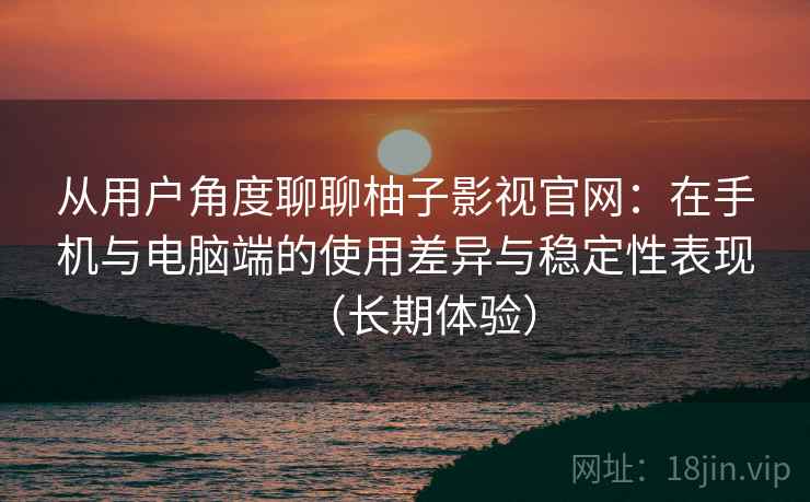从用户角度聊聊柚子影视官网:在手机与电脑端的使用差异与稳定性表现(长期体验)-第1张图片 从用户角度聊聊柚子影视官网:在手机与电脑端的使用差异与稳定性表现(长期体验)-第1张图片