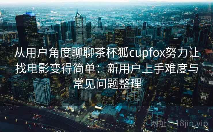 从用户角度聊聊茶杯狐cupfox努力让找电影变得简单:新用户上手难度与常见问题整理-第1张图片 从用户角度聊聊茶杯狐cupfox努力让找电影变得简单:新用户上手难度与常见问题整理-第1张图片