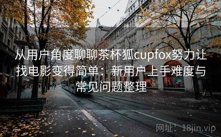 从用户角度聊聊茶杯狐cupfox努力让找电影变得简单:新用户上手难度与常见问题整理-第2张图片 从用户角度聊聊茶杯狐cupfox努力让找电影变得简单:新用户上手难度与常见问题整理-第2张图片