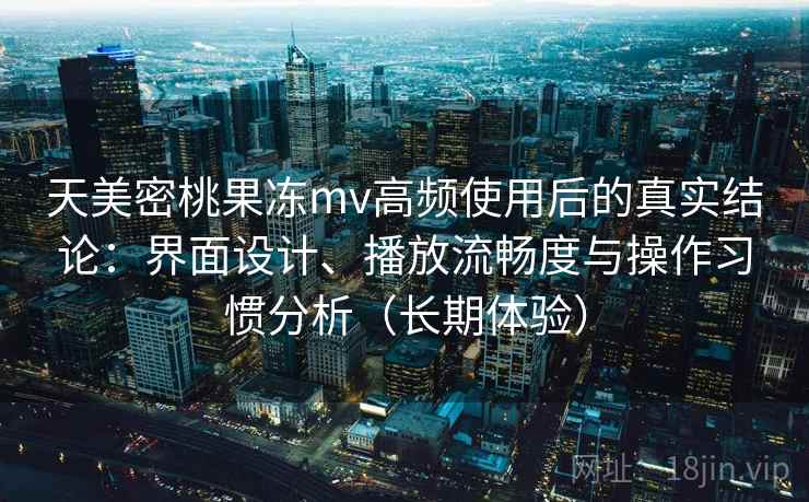 天美密桃果冻mv高频使用后的真实结论:界面设计、播放流畅度与操作习惯分析(长期体验)-第2张图片 天美密桃果冻mv高频使用后的真实结论:界面设计、播放流畅度与操作习惯分析(长期体验)-第2张图片